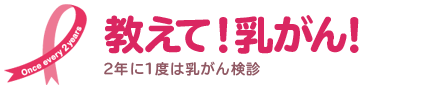 教えて！乳がん！”2年に1度は乳がん検診”